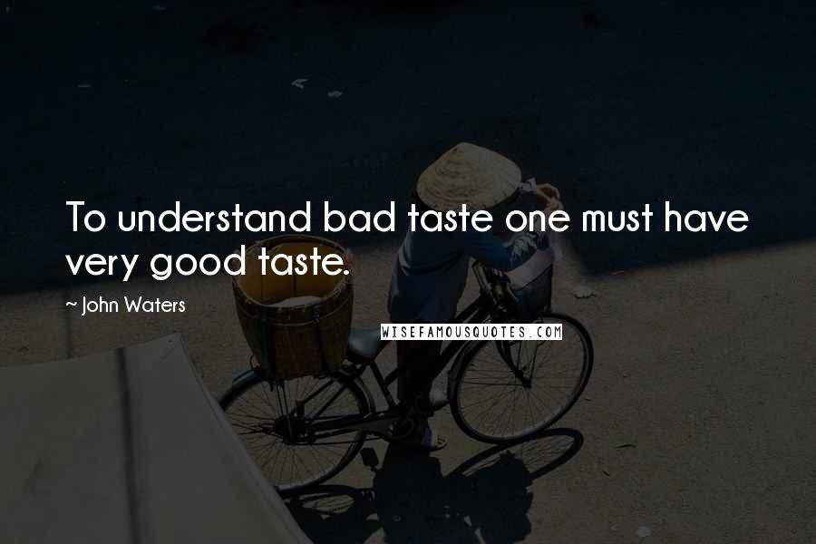 John Waters Quotes: To understand bad taste one must have very good taste.