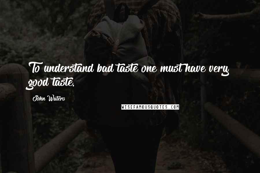 John Waters Quotes: To understand bad taste one must have very good taste.