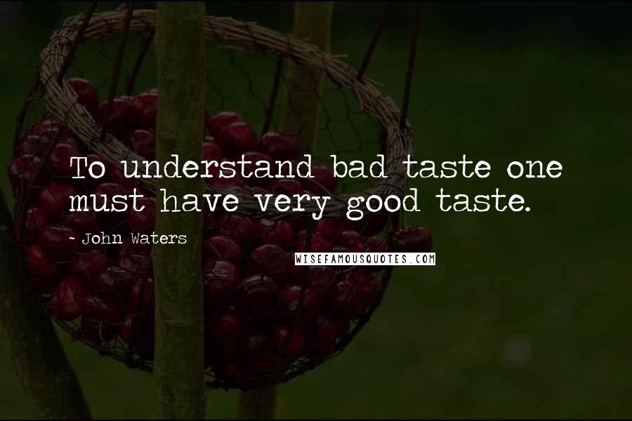 John Waters Quotes: To understand bad taste one must have very good taste.