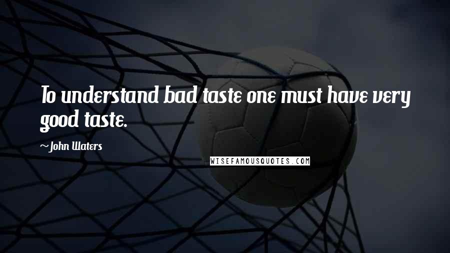 John Waters Quotes: To understand bad taste one must have very good taste.