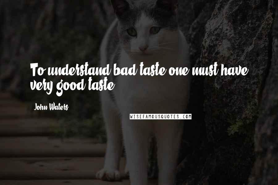 John Waters Quotes: To understand bad taste one must have very good taste.