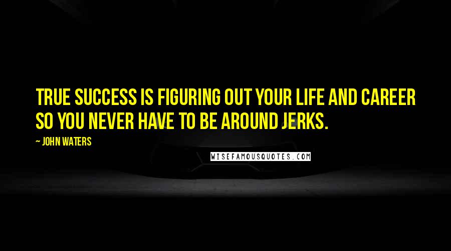 John Waters Quotes: True success is figuring out your life and career so you never have to be around jerks.