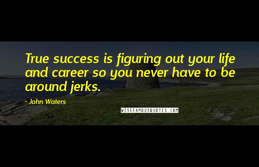 John Waters Quotes: True success is figuring out your life and career so you never have to be around jerks.