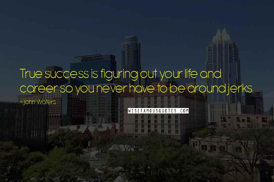 John Waters Quotes: True success is figuring out your life and career so you never have to be around jerks.