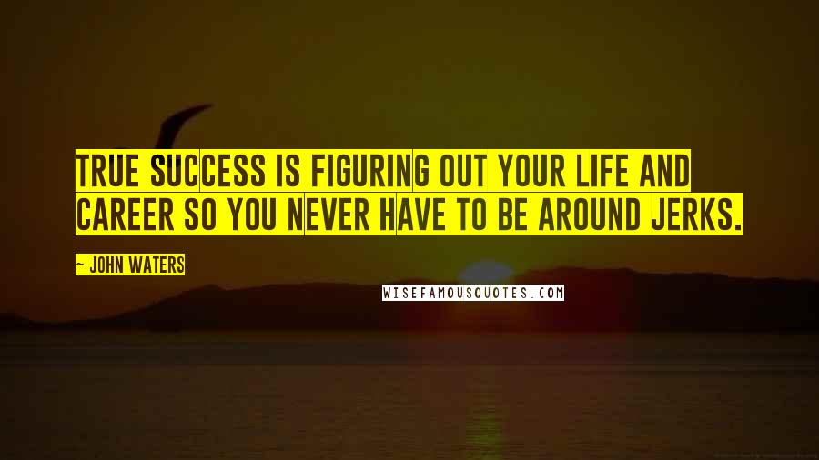 John Waters Quotes: True success is figuring out your life and career so you never have to be around jerks.