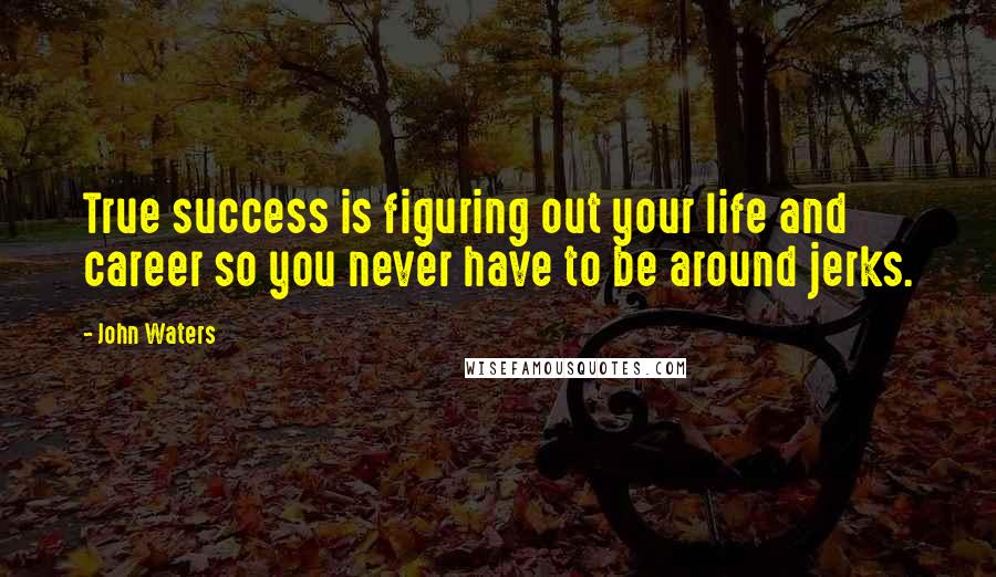 John Waters Quotes: True success is figuring out your life and career so you never have to be around jerks.