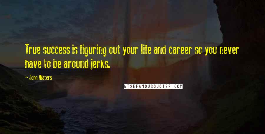 John Waters Quotes: True success is figuring out your life and career so you never have to be around jerks.