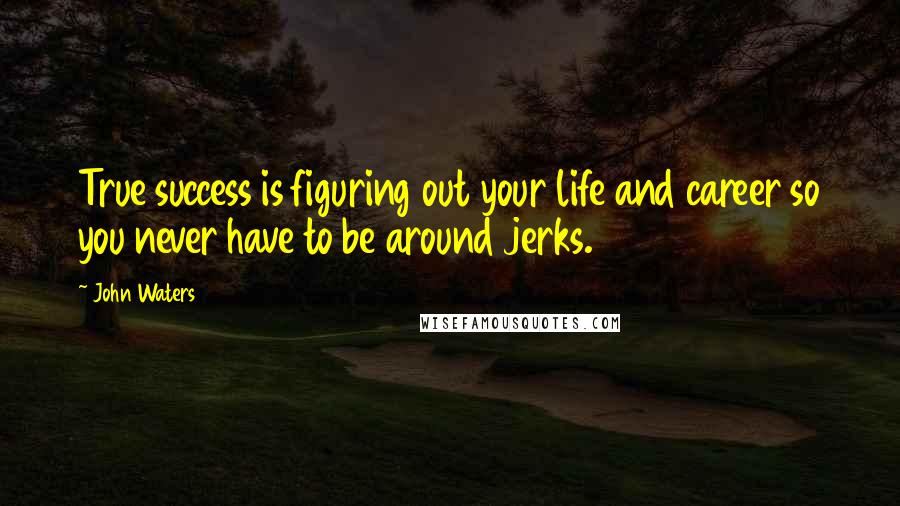 John Waters Quotes: True success is figuring out your life and career so you never have to be around jerks.