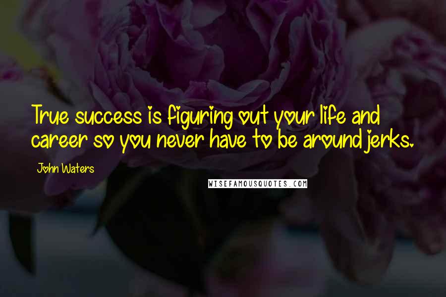 John Waters Quotes: True success is figuring out your life and career so you never have to be around jerks.