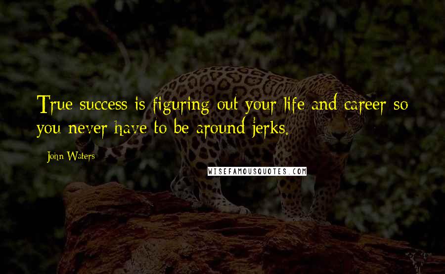 John Waters Quotes: True success is figuring out your life and career so you never have to be around jerks.