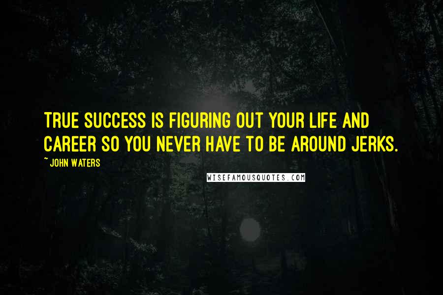 John Waters Quotes: True success is figuring out your life and career so you never have to be around jerks.