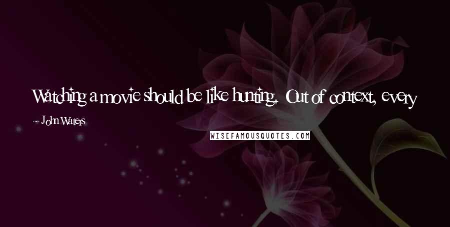 John Waters Quotes: Watching a movie should be like hunting. Out of context, every image of the cinema is yours for a split second. Take them before they bury it.