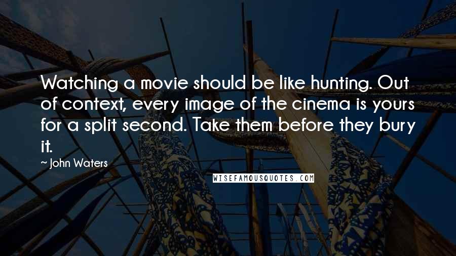 John Waters Quotes: Watching a movie should be like hunting. Out of context, every image of the cinema is yours for a split second. Take them before they bury it.