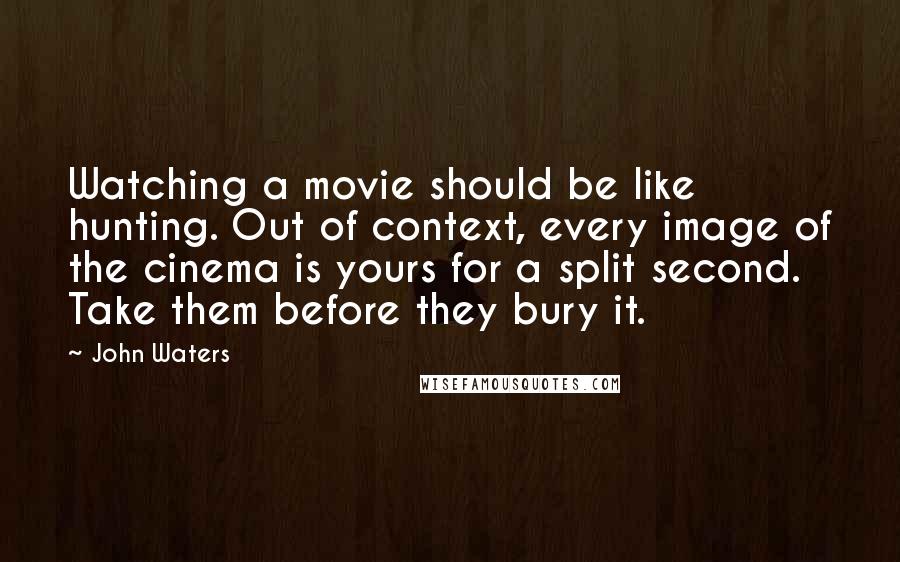 John Waters Quotes: Watching a movie should be like hunting. Out of context, every image of the cinema is yours for a split second. Take them before they bury it.