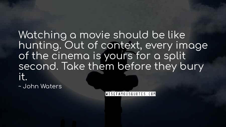 John Waters Quotes: Watching a movie should be like hunting. Out of context, every image of the cinema is yours for a split second. Take them before they bury it.