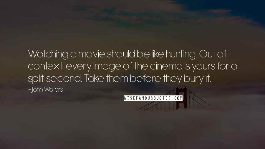 John Waters Quotes: Watching a movie should be like hunting. Out of context, every image of the cinema is yours for a split second. Take them before they bury it.