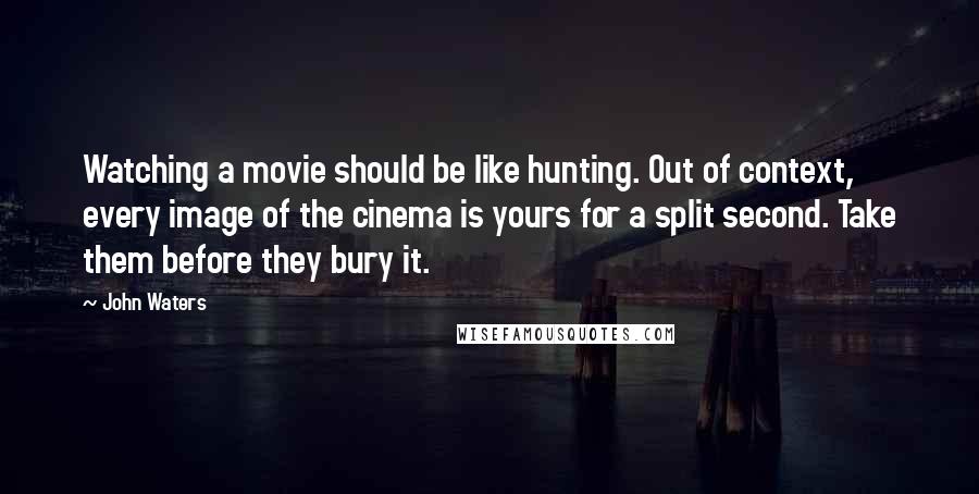 John Waters Quotes: Watching a movie should be like hunting. Out of context, every image of the cinema is yours for a split second. Take them before they bury it.