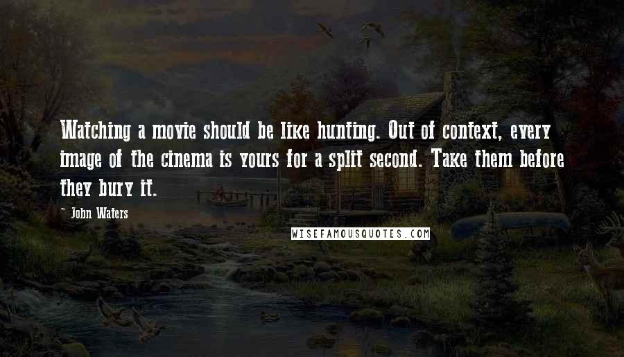 John Waters Quotes: Watching a movie should be like hunting. Out of context, every image of the cinema is yours for a split second. Take them before they bury it.