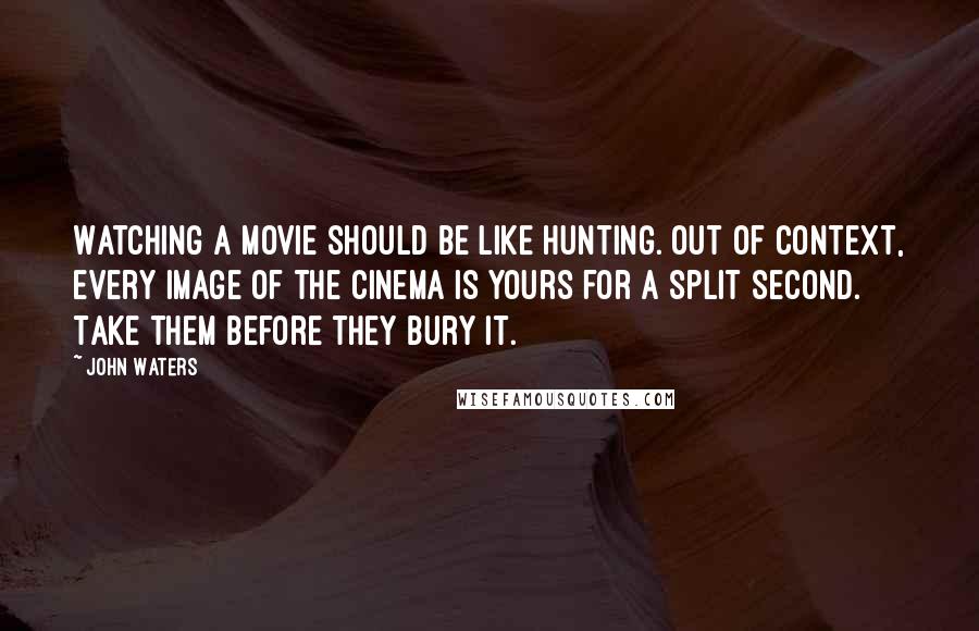 John Waters Quotes: Watching a movie should be like hunting. Out of context, every image of the cinema is yours for a split second. Take them before they bury it.