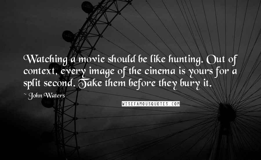 John Waters Quotes: Watching a movie should be like hunting. Out of context, every image of the cinema is yours for a split second. Take them before they bury it.