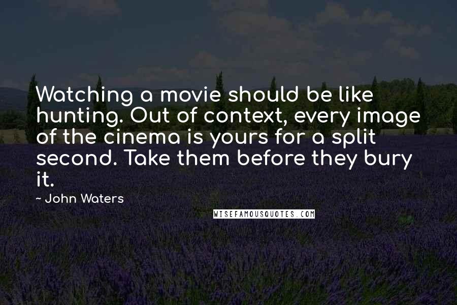 John Waters Quotes: Watching a movie should be like hunting. Out of context, every image of the cinema is yours for a split second. Take them before they bury it.