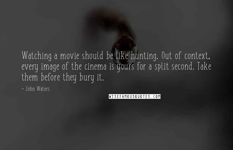 John Waters Quotes: Watching a movie should be like hunting. Out of context, every image of the cinema is yours for a split second. Take them before they bury it.