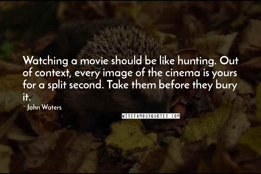 John Waters Quotes: Watching a movie should be like hunting. Out of context, every image of the cinema is yours for a split second. Take them before they bury it.