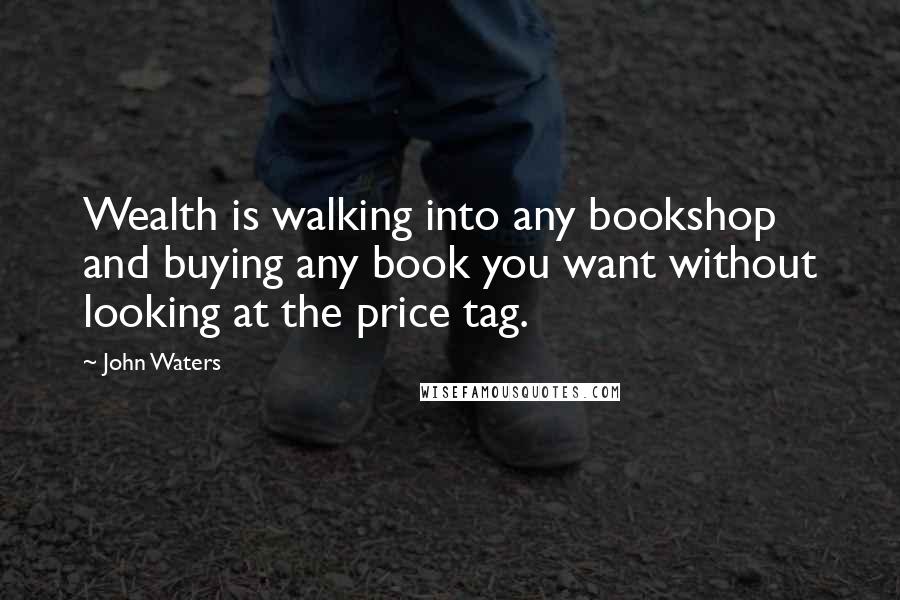 John Waters Quotes: Wealth is walking into any bookshop and buying any book you want without looking at the price tag.