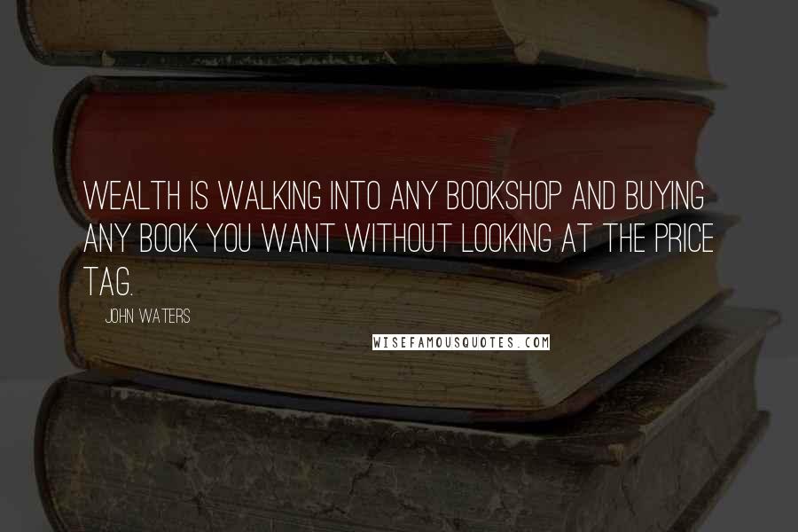 John Waters Quotes: Wealth is walking into any bookshop and buying any book you want without looking at the price tag.