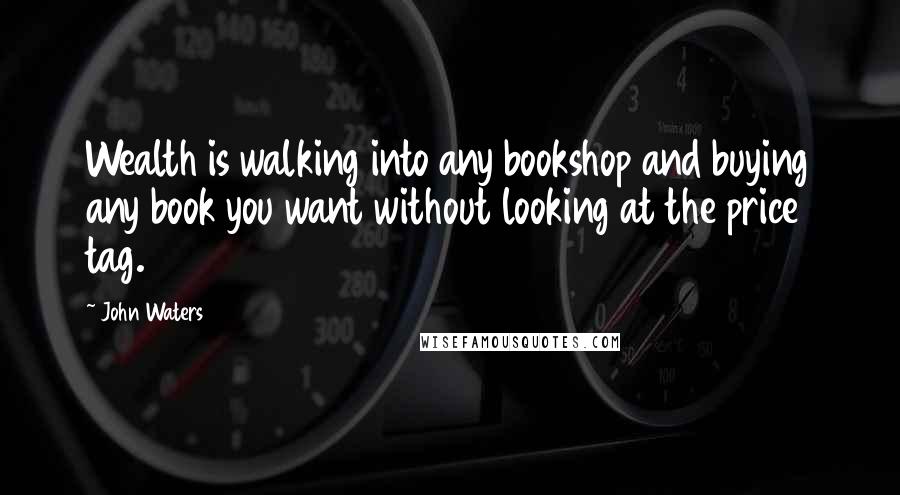 John Waters Quotes: Wealth is walking into any bookshop and buying any book you want without looking at the price tag.