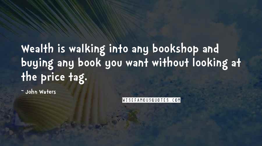John Waters Quotes: Wealth is walking into any bookshop and buying any book you want without looking at the price tag.