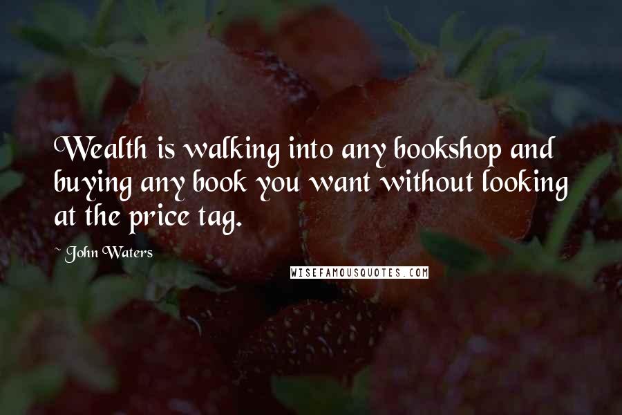 John Waters Quotes: Wealth is walking into any bookshop and buying any book you want without looking at the price tag.