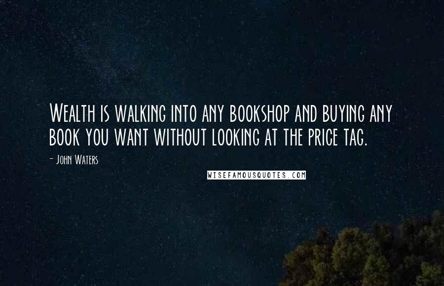 John Waters Quotes: Wealth is walking into any bookshop and buying any book you want without looking at the price tag.