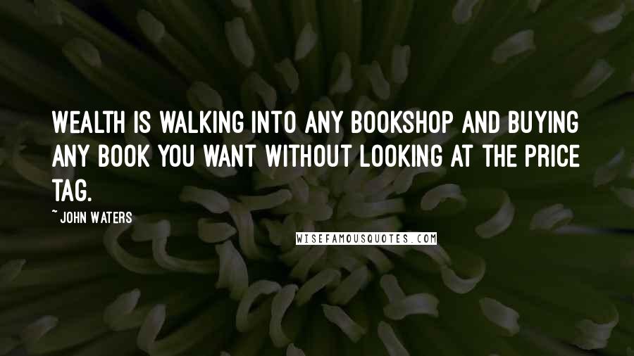 John Waters Quotes: Wealth is walking into any bookshop and buying any book you want without looking at the price tag.