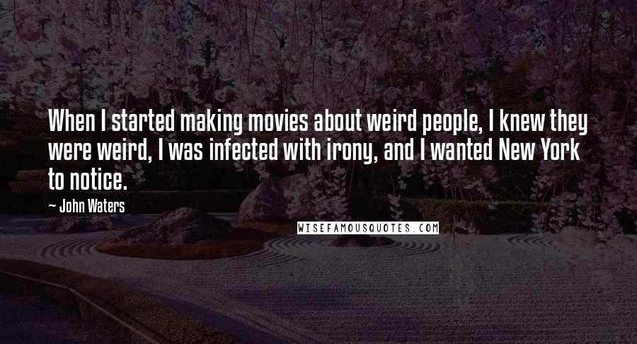 John Waters Quotes: When I started making movies about weird people, I knew they were weird, I was infected with irony, and I wanted New York to notice.