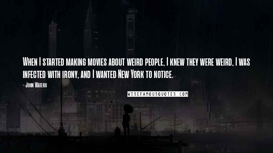 John Waters Quotes: When I started making movies about weird people, I knew they were weird, I was infected with irony, and I wanted New York to notice.