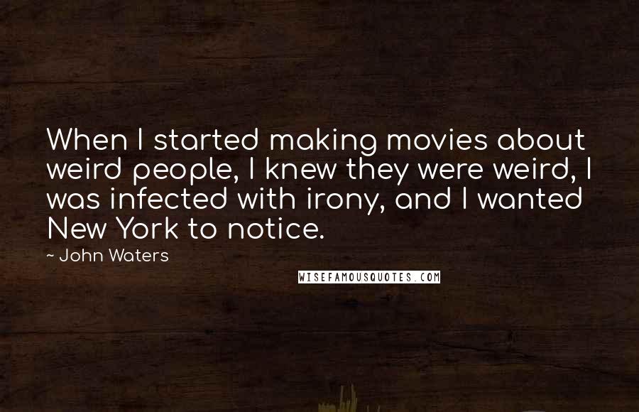 John Waters Quotes: When I started making movies about weird people, I knew they were weird, I was infected with irony, and I wanted New York to notice.