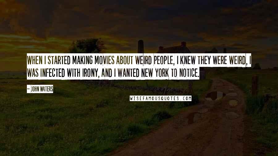 John Waters Quotes: When I started making movies about weird people, I knew they were weird, I was infected with irony, and I wanted New York to notice.