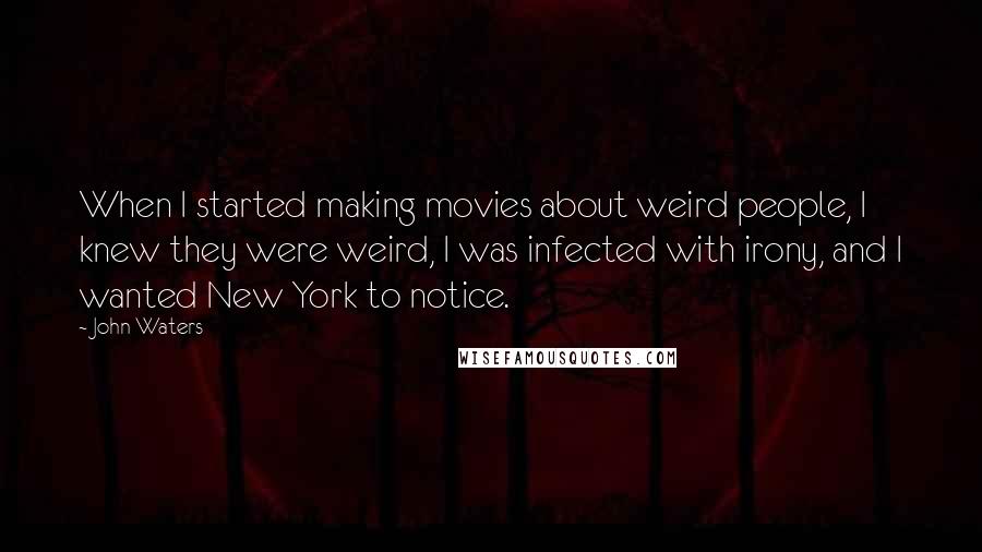 John Waters Quotes: When I started making movies about weird people, I knew they were weird, I was infected with irony, and I wanted New York to notice.