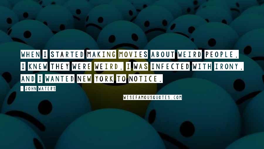 John Waters Quotes: When I started making movies about weird people, I knew they were weird, I was infected with irony, and I wanted New York to notice.