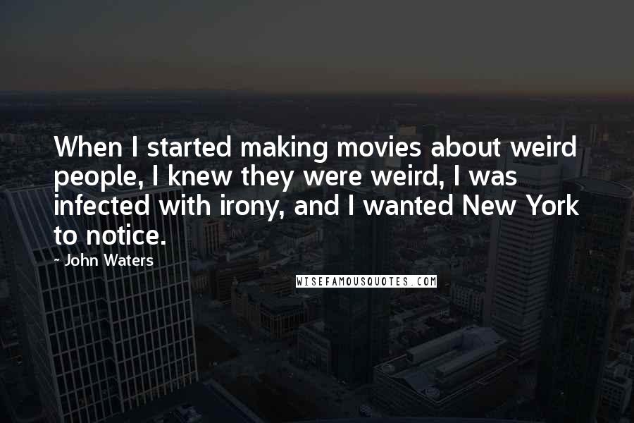 John Waters Quotes: When I started making movies about weird people, I knew they were weird, I was infected with irony, and I wanted New York to notice.