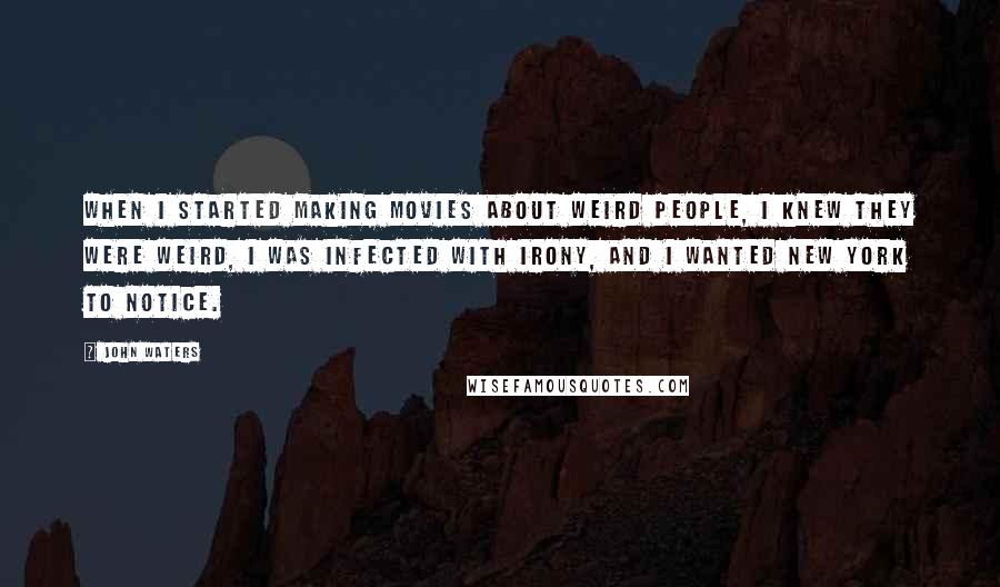 John Waters Quotes: When I started making movies about weird people, I knew they were weird, I was infected with irony, and I wanted New York to notice.