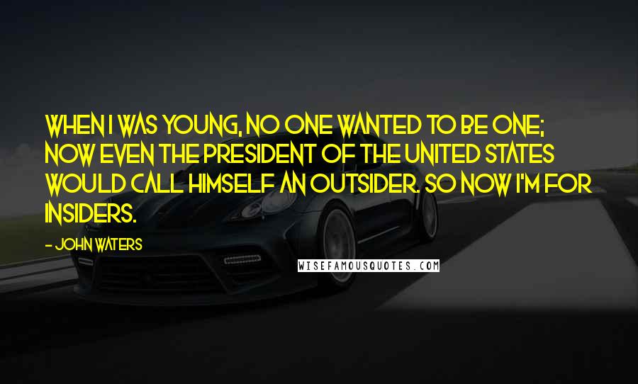 John Waters Quotes: When I was young, no one wanted to be one; now even the President of the United States would call himself an outsider. So now I'm for insiders.