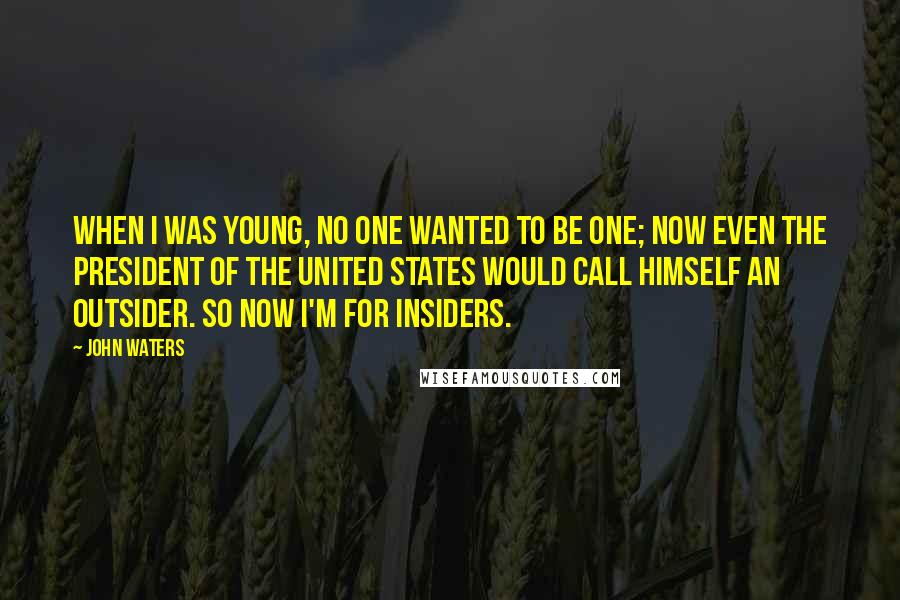 John Waters Quotes: When I was young, no one wanted to be one; now even the President of the United States would call himself an outsider. So now I'm for insiders.