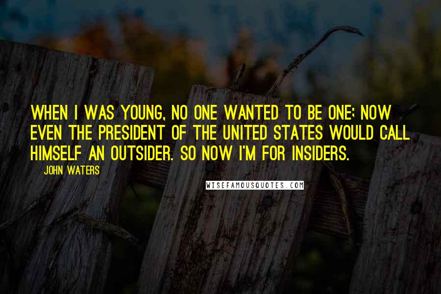 John Waters Quotes: When I was young, no one wanted to be one; now even the President of the United States would call himself an outsider. So now I'm for insiders.