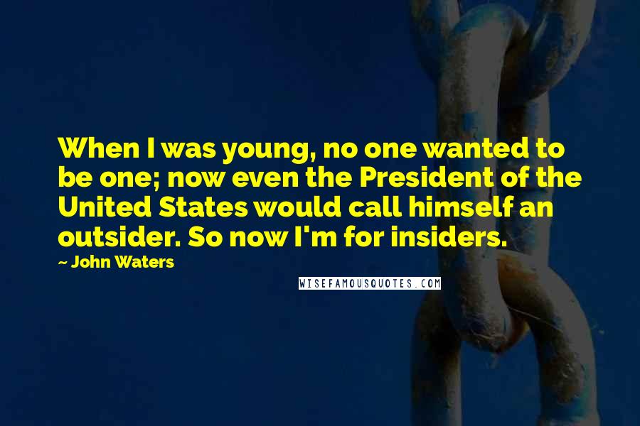 John Waters Quotes: When I was young, no one wanted to be one; now even the President of the United States would call himself an outsider. So now I'm for insiders.