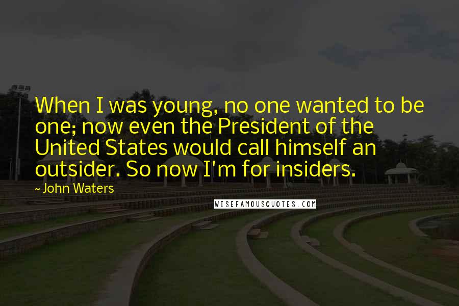 John Waters Quotes: When I was young, no one wanted to be one; now even the President of the United States would call himself an outsider. So now I'm for insiders.