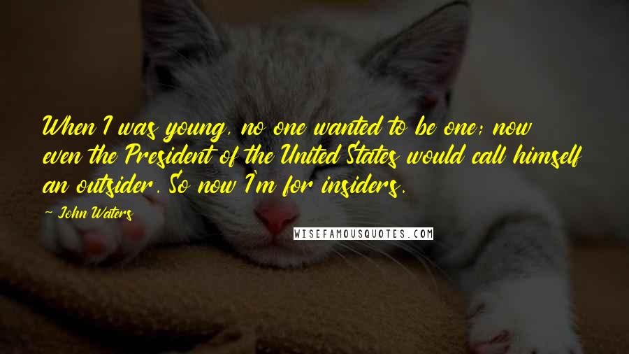 John Waters Quotes: When I was young, no one wanted to be one; now even the President of the United States would call himself an outsider. So now I'm for insiders.