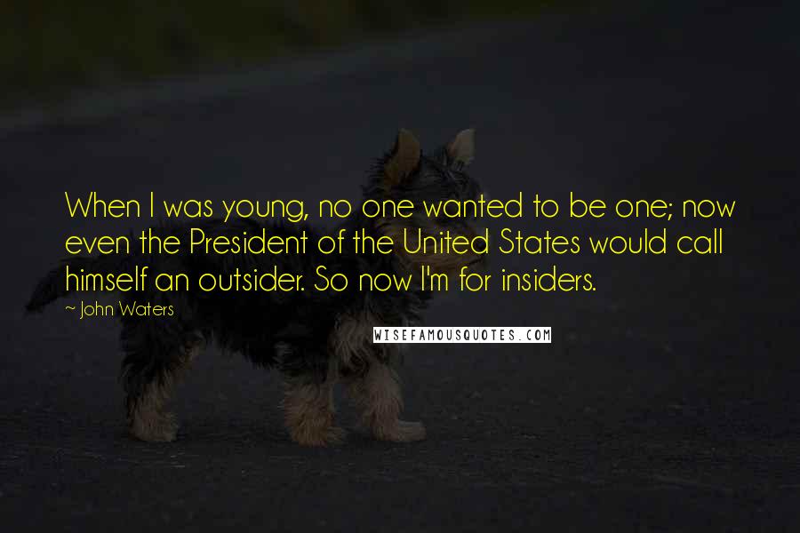 John Waters Quotes: When I was young, no one wanted to be one; now even the President of the United States would call himself an outsider. So now I'm for insiders.