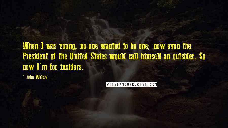 John Waters Quotes: When I was young, no one wanted to be one; now even the President of the United States would call himself an outsider. So now I'm for insiders.